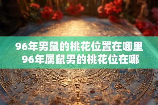 96年男鼠的桃花位置在哪里 96年属鼠男的桃花位在哪个方向