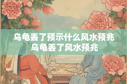 乌龟丢了预示什么风水预兆 乌龟丢了风水预兆