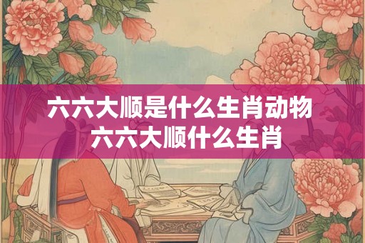 六六大顺是什么生肖动物  六六大顺什么生肖