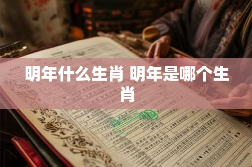 明年什么生肖 明年是哪个生肖 明年什么生肖 明年是哪个生肖