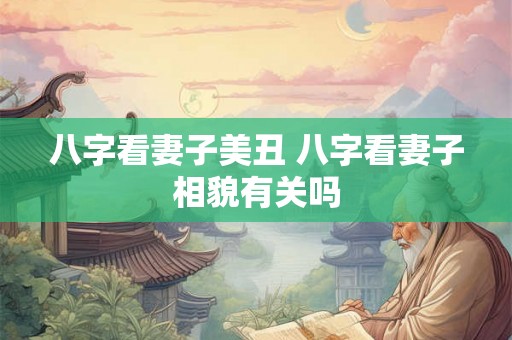 八字看妻子美丑 八字看妻子相貌有关吗