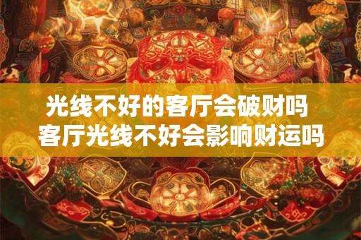 光线不好的客厅会破财吗 客厅光线不好会影响财运吗 光线不好的客厅会破财吗 客厅光线不好会影响财运吗