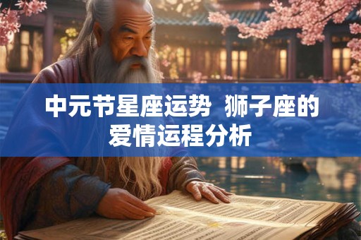 中元节星座运势 狮子座的爱情运程分析 中元节星座运势 狮子座的爱情运程分析