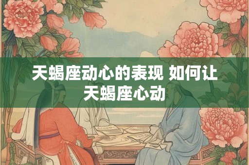 天蝎座动心的表现 如何让天蝎座心动