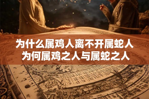 为什么属鸡人离不开属蛇人 为何属鸡之人与属蛇之人离不开相互配合