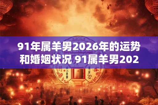 91年属羊男2026年的运势和婚姻状况 91属羊男2026年运势婚姻如何