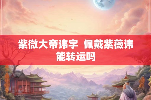 紫微大帝讳字  佩戴紫薇讳能转运吗