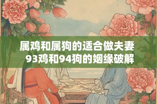 属鸡和属狗的适合做夫妻  93鸡和94狗的姻缘破解