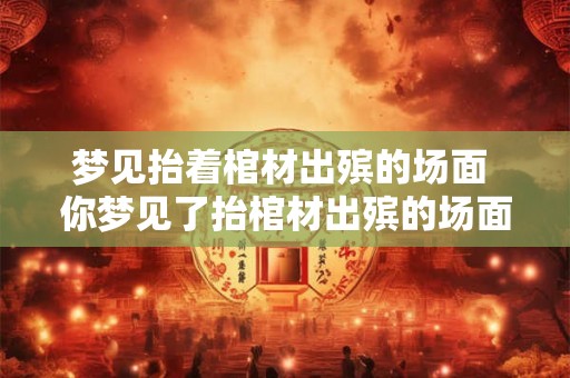 梦见抬着棺材出殡的场面 你梦见了抬棺材出殡的场面吗