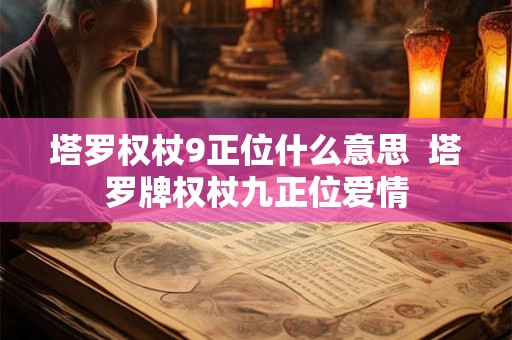 塔罗权杖9正位什么意思 塔罗牌权杖九正位爱情 塔罗权杖9正位什么意思 塔罗牌权杖九正位爱情