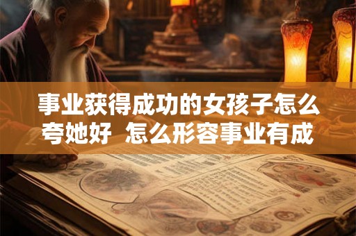 事业获得成功的女孩子怎么夸她好  怎么形容事业有成的女人