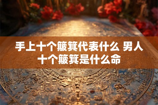 手上十个簸箕代表什么 男人十个簸箕是什么命