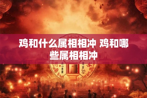 鸡和什么属相相冲 鸡和哪些属相相冲