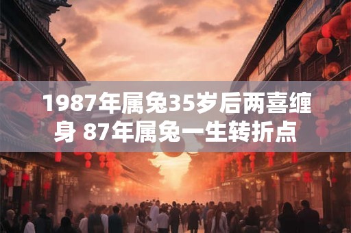 1987年属兔35岁后两喜缠身 87年属兔一生转折点