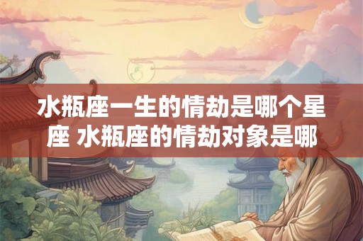 水瓶座一生的情劫是哪个星座 水瓶座的情劫对象是哪个星座