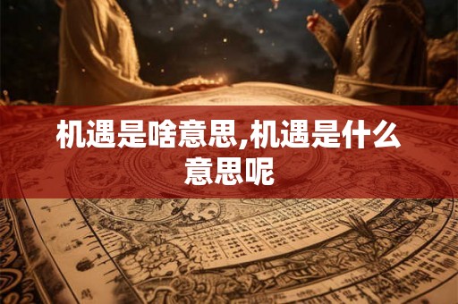 机遇是啥意思,机遇是什么意思呢
