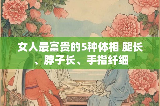 女人最富贵的5种体相 腿长、脖子长、手指纤细