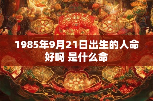 1985年9月21日出生的人命好吗 是什么命 1985年9月21日出生的人命好吗 是什么命