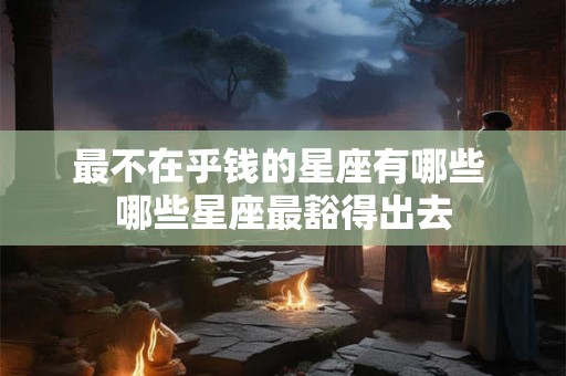 最不在乎钱的星座有哪些 哪些星座最豁得出去