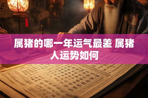 属猪的哪一年运气最差 属猪人运势如何 属猪的哪一年运气最差 属猪人运势如何