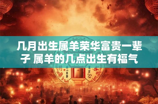 几月出生属羊荣华富贵一辈子 属羊的几点出生有福气