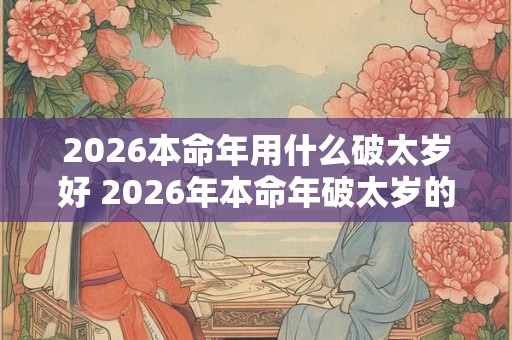 2026本命年用什么破太岁好 2026年本命年破太岁的最佳方法 2026本命年用什么破太岁好 2026年本命年破太岁的最佳方法