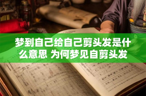 梦到自己给自己剪头发是什么意思 为何梦见自剪头发