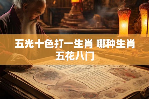 五光十色打一生肖 哪种生肖五花八门 五光十色打一生肖 哪种生肖五花八门