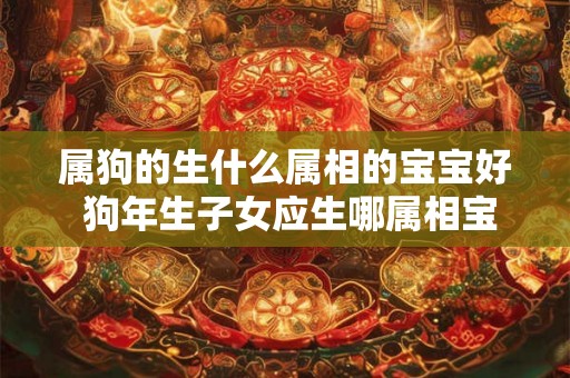 属狗的生什么属相的宝宝好 狗年生子女应生哪属相宝宝