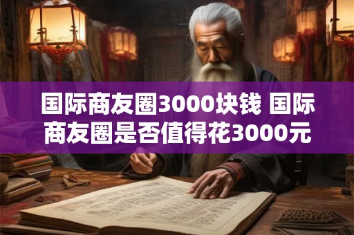 国际商友圈3000块钱 国际商友圈是否值得花3000元