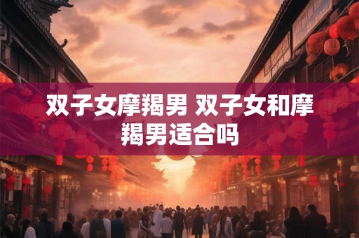 双子女摩羯男 双子女和摩羯男适合吗