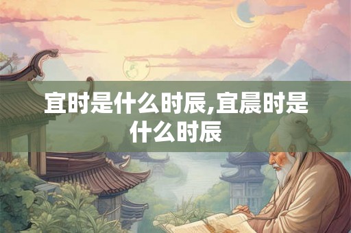 宜时是什么时辰,宜晨时是什么时辰