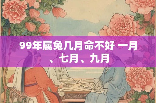 99年属兔几月命不好 一月、七月、九月