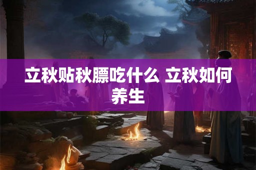 立秋贴秋膘吃什么 立秋如何养生 立秋贴秋膘吃什么 立秋如何养生