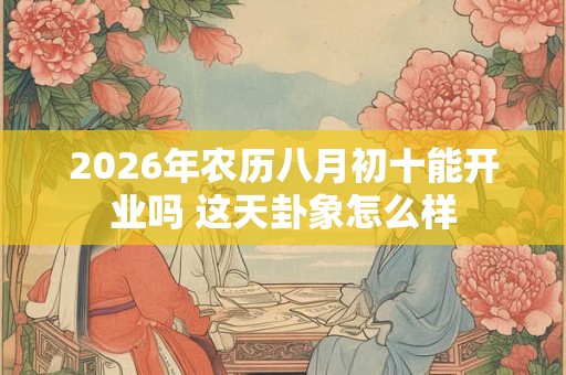 2026年农历八月初十能开业吗 这天卦象怎么样