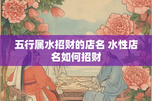 五行属水招财的店名 水性店名如何招财 五行属水招财的店名 水性店名如何招财