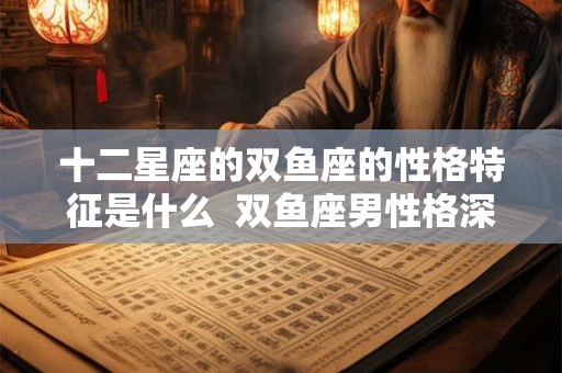 十二星座的双鱼座的性格特征是什么 双鱼座男性格深度分析 十二星座的双鱼座的性格特征是什么 双鱼座男性格深度分析