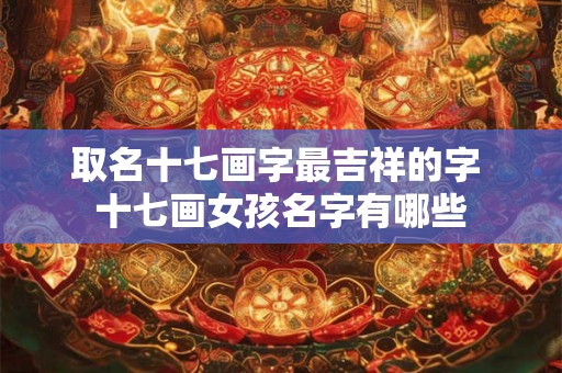 取名十七画字最吉祥的字 十七画女孩名字有哪些
