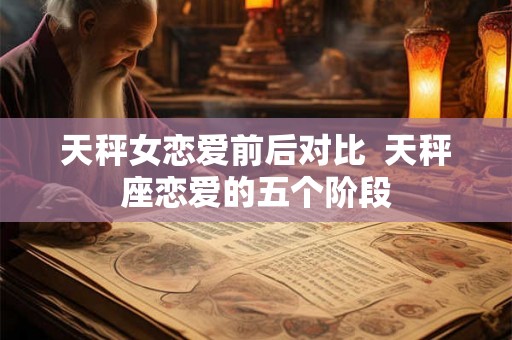 天秤女恋爱前后对比  天秤座恋爱的五个阶段