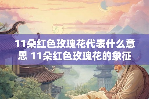 11朵红色玫瑰花代表什么意思 11朵红色玫瑰花的象征意义是什么