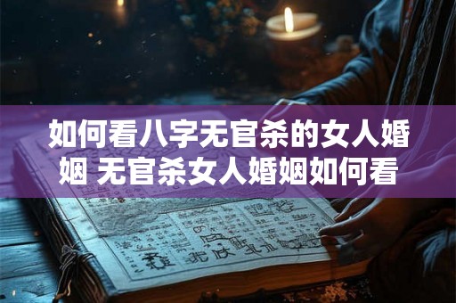 如何看八字无官杀的女人婚姻 无官杀女人婚姻如何看