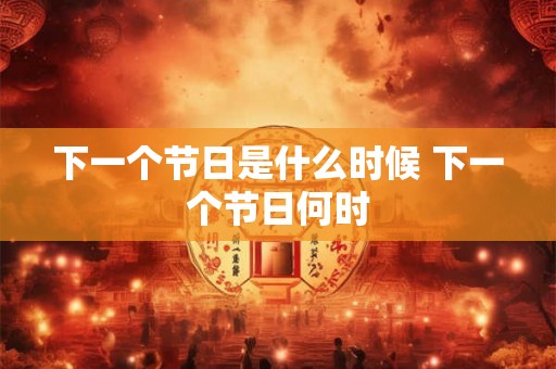 下一个节日是什么时候 下一个节日何时