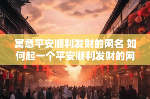 寓意平安顺利发财的网名 如何起一个平安顺利发财的网名