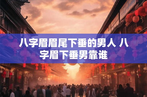 八字眉眉尾下垂的男人 八字眉下垂男靠谁