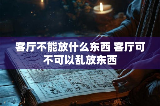 客厅不能放什么东西 客厅可不可以乱放东西