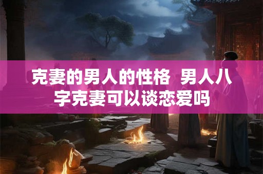 克妻的男人的性格  男人八字克妻可以谈恋爱吗