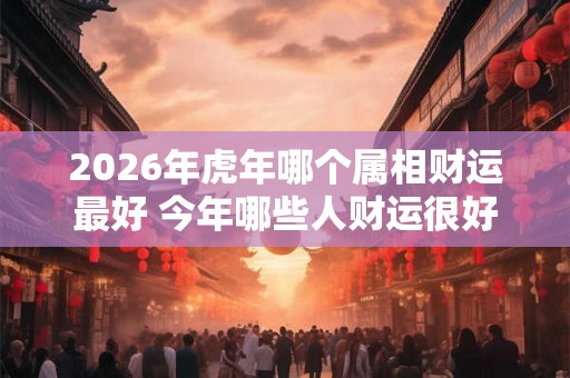 2026年虎年哪个属相财运最好 今年哪些人财运很好