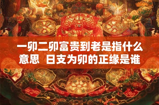 一卯二卯富贵到老是指什么意思  日支为卯的正缘是谁