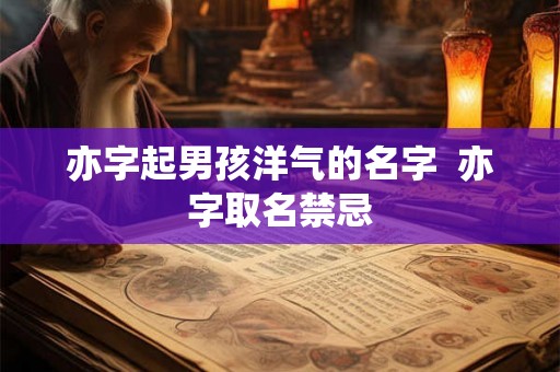 亦字起男孩洋气的名字  亦字取名禁忌