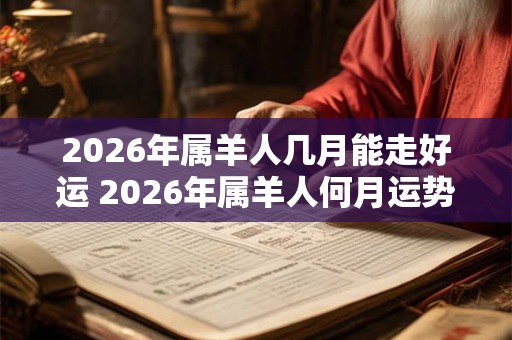 2026年属羊人几月能走好运 2026年属羊人何月运势亨通 2026年属羊人几月能走好运 2026年属羊人何月运势亨通